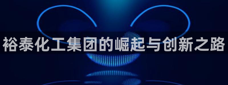 球盟会qmh官网：裕泰化工集团的崛起与创新之路