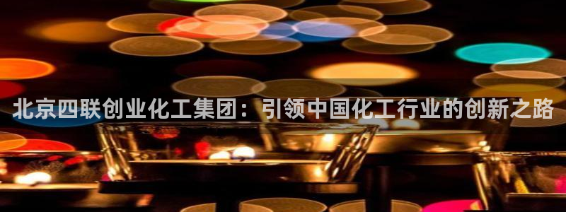 球盟会国际官网：北京四联创业化工集团：引领中国化工行业的创新