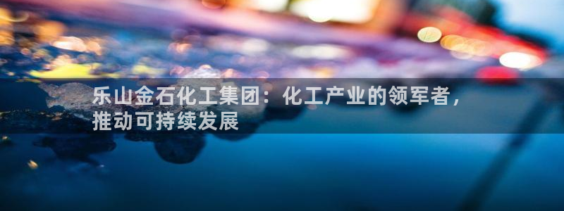 球盟会吧：乐山金石化工集团：化工产业的领军者，
推动可持续发