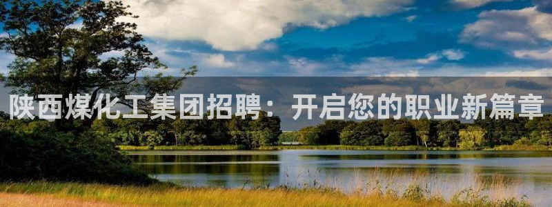 球盟会黑台子吗：陕西煤化工集团招聘：开启您的职业新篇章