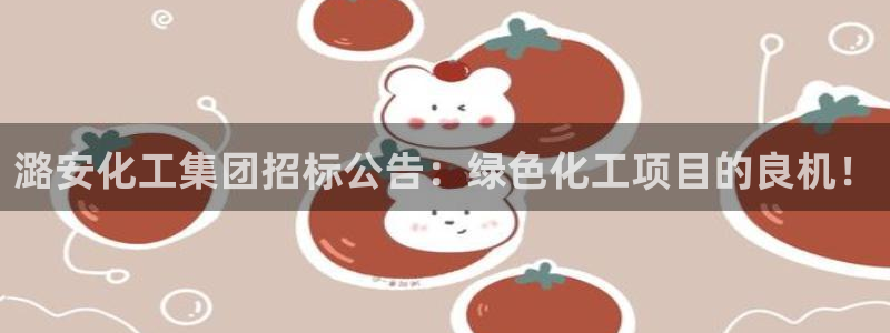 球盟会能提现吗：潞安化工集团招标公告：绿色化工项目的良机！