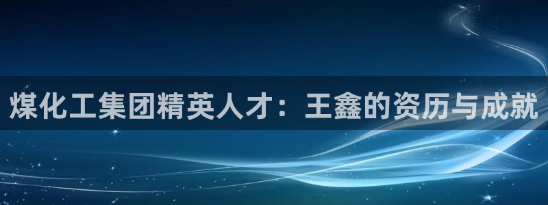 球盟会能退钱吗知乎：煤化工集团精英人才：王鑫的资历与成就