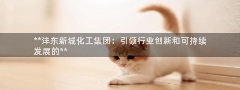 球盟会官方网入口：**沣东新城化工集团：引领行业创新和可持续