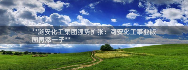 球盟会app手机登录：**潞安化工集团强势扩张：潞安化工事业
