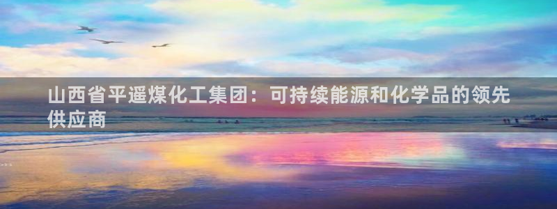 球盟会下载最新版：山西省平遥煤化工集团：可持续能源和化学品的
