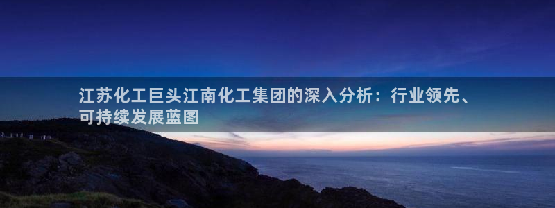 球盟会登录入口：江苏化工巨头江南化工集团的深入分析：行业领先