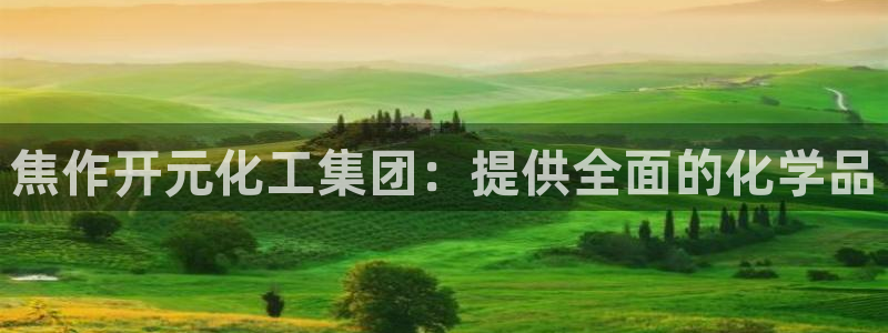 球盟会电子好下吗：焦作开元化工集团：提供全面的化学品