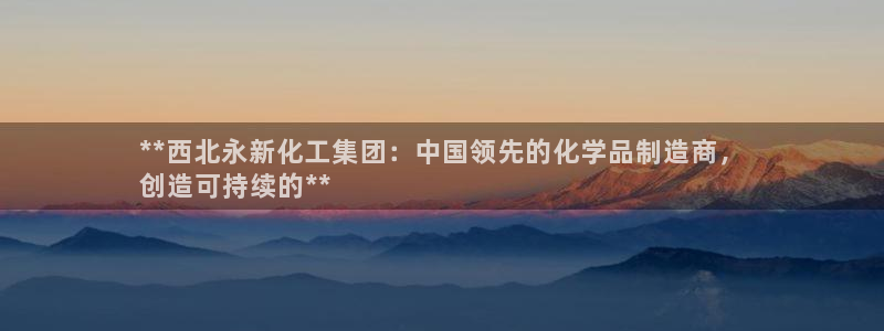 球盟会能退钱吗是真的吗：**西北永新化工集团：中国领先的化学