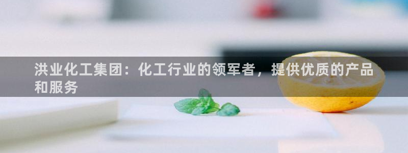 球盟会有没有黑单的人：洪业化工集团：化工行业的领军者，提供优