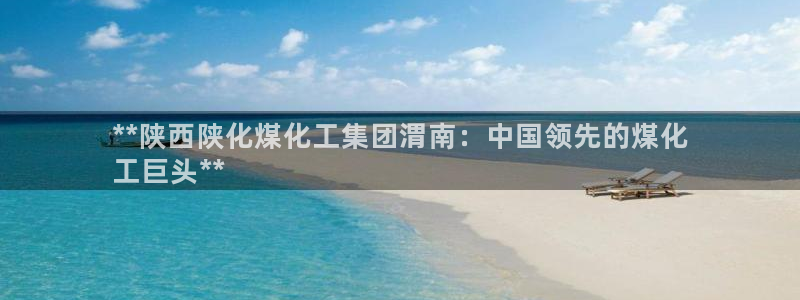 球盟会和中欧合作吗：**陕西陕化煤化工集团渭南：中国领先的煤
