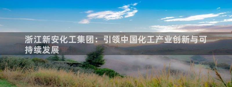 球盟会官方版下载地址：浙江新安化工集团：引领中国化工产业创新
