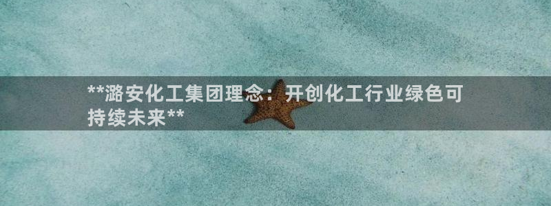 球盟会黑款吗还是白款：**潞安化工集团理念：开创化工行业绿色