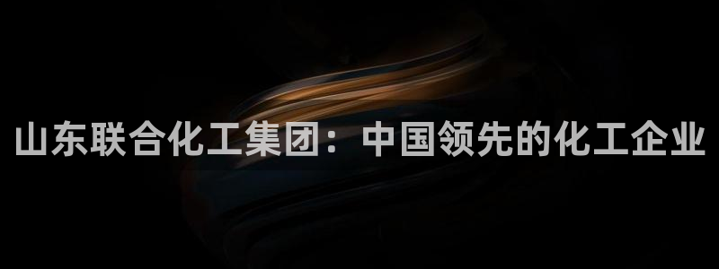 球盟会app最新地址下载：山东联合化工集团：中国领先的化工企