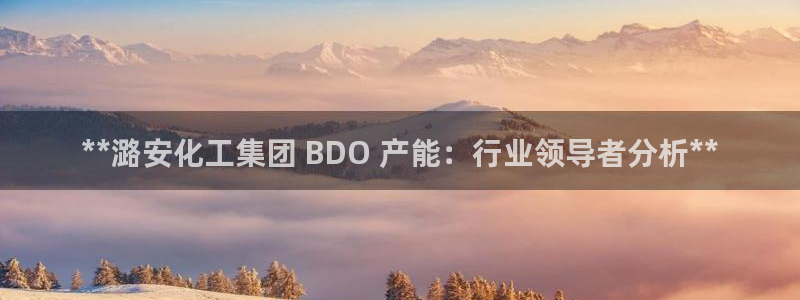 千亿球盟会乐玩：**潞安化工集团 BDO 产能：行业领导者分