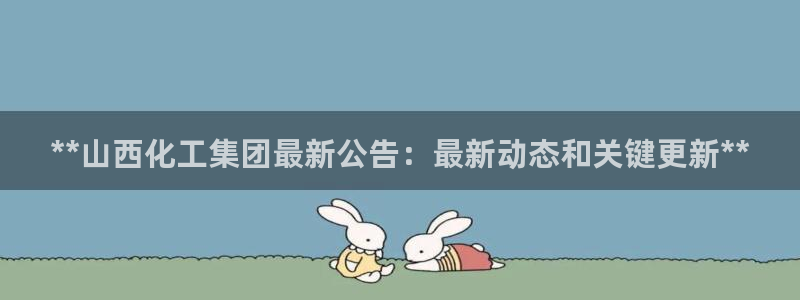 球盟会官网入口：**山西化工集团最新公告：最新动态和关键更新