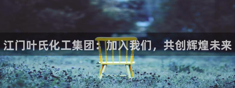 球盟会优惠领取网站是真的吗：江门叶氏化工集团：加入我们，共创