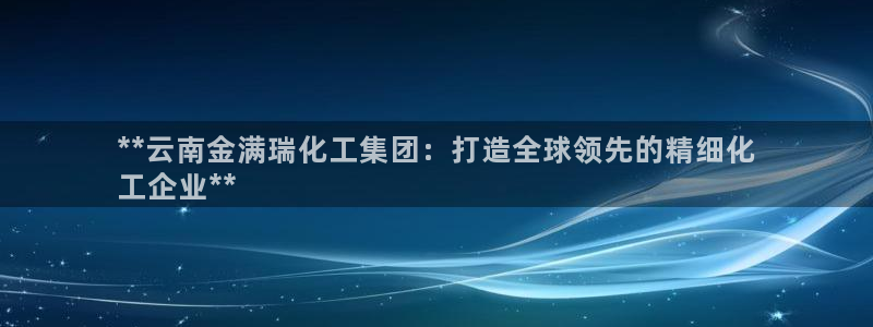 球盟会游戏几点玩合适：**云南金满瑞化工集团：打造全球领先的