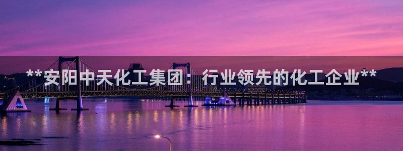 球盟会app最新地址在哪：**安阳中天化工集团：行业领先的化