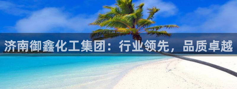 球盟会黑款吗还是白款：济南御鑫化工集团：行业领先，品质卓越