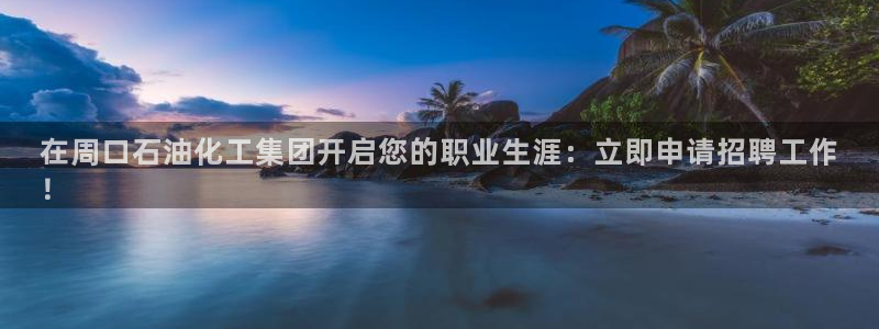 球盟会黑款吗知乎：在周口石油化工集团开启您的职业生涯：立即申