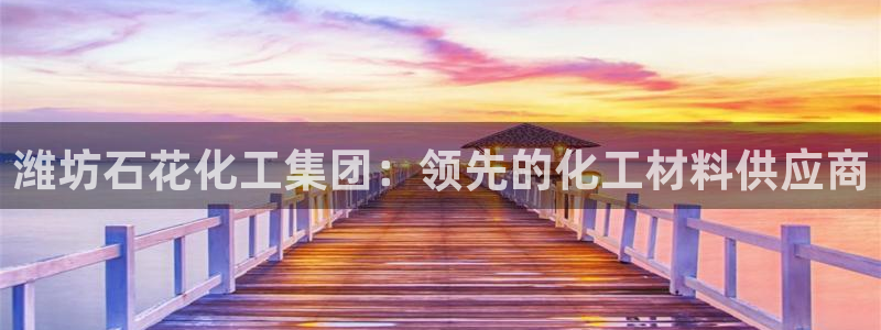 球盟会在线登入：潍坊石花化工集团：领先的化工材料供应商