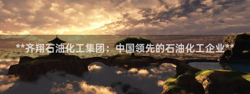 球盟会网页版登陆：**齐翔石油化工集团：中国领先的石油化工企