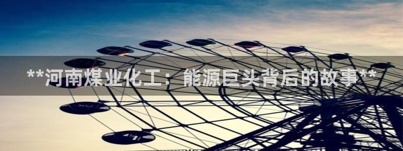 球盟会娱乐平台：**河南煤业化工：能源巨头背后的故事**