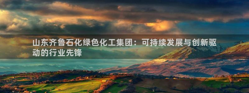 球盟会可以提现么：山东齐鲁石化绿色化工集团：可持续发展与创新
