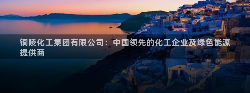 球盟会登录平台：铜陵化工集团有限公司：中国领先的化工企业及绿