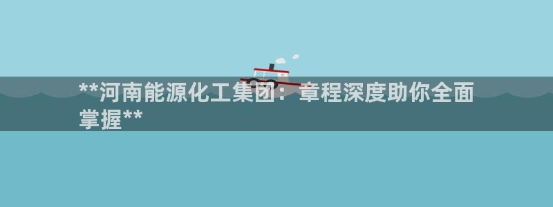 球盟会电子好下吗：**河南能源化工集团：章程深度助你全面
掌