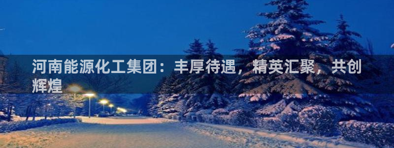 球盟会登陆：河南能源化工集团：丰厚待遇，精英汇聚，共创
辉煌