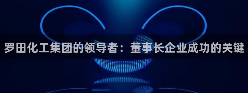 球盟会邮箱：罗田化工集团的领导者：董事长企业成功的关键
