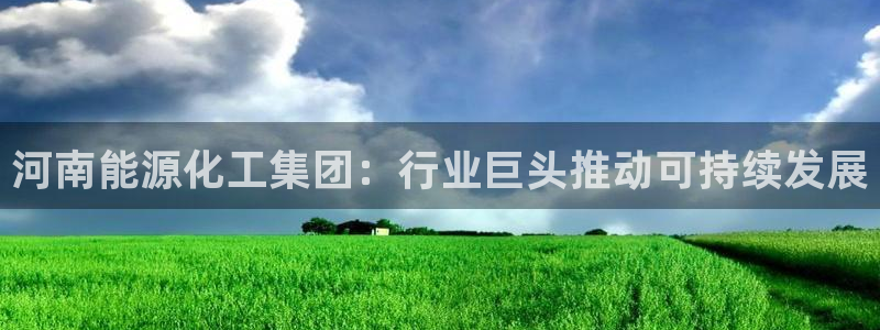 球盟会app网址多少号：河南能源化工集团：行业巨头推动可持续