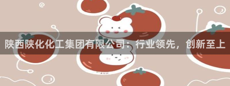 球盟会登录平台入口：陕西陕化化工集团有限公司：行业领先，创新