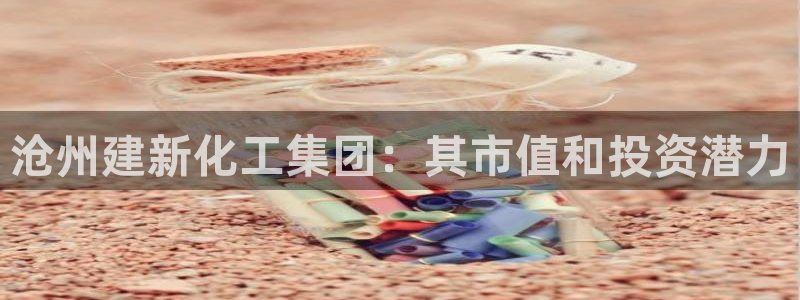 球盟会体育平台：沧州建新化工集团：其市值和投资潜力