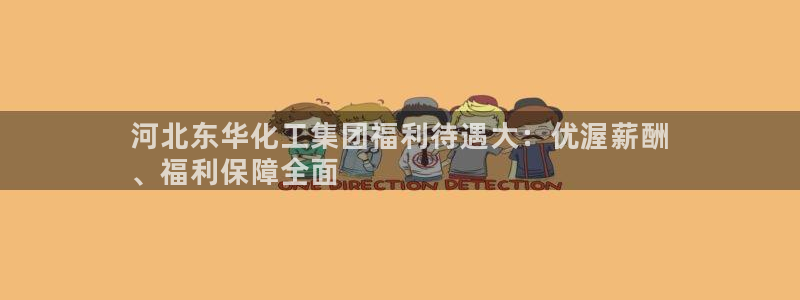 球盟会进不去球员吗：河北东华化工集团福利待遇大：优渥薪酬
、