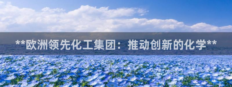 球盟会福利码2023最简单三个步骤：**欧洲领先化工集团：推