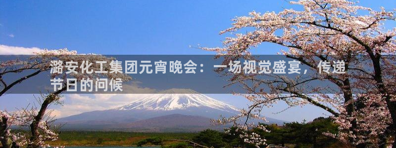 球盟会qm：潞安化工集团元宵晚会：一场视觉盛宴，传递
节日的
