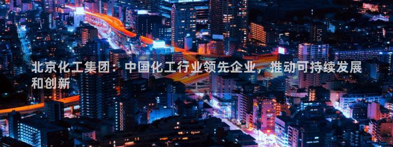 球盟会app最新地址在哪找：北京化工集团：中国化工行业领先企