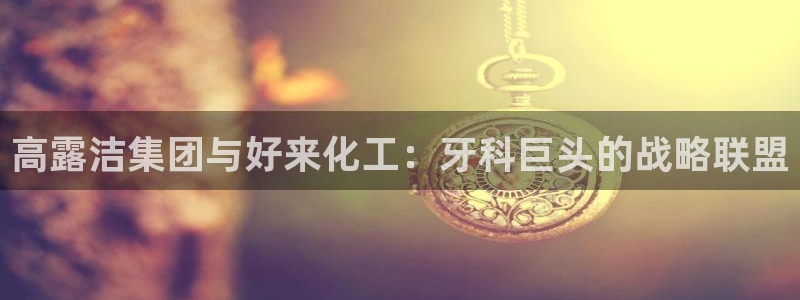 球盟会qmh官网：高露洁集团与好来化工：牙科巨头的战略联盟
