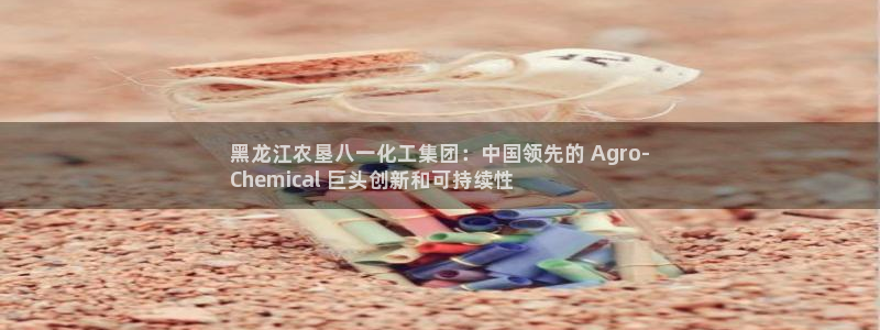 球盟会国际官网：黑龙江农垦八一化工集团：中国领先的 Agro