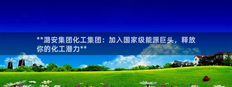 球盟会能退钱吗是真的吗：**潞安集团化工集团：加入国家级能源