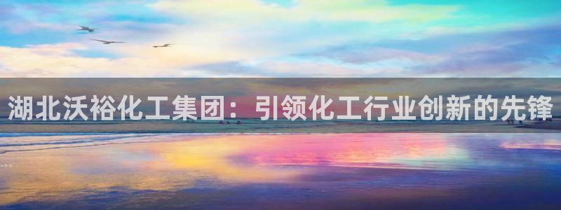 球盟会最新地址备用：湖北沃裕化工集团：引领化工行业创新的先锋