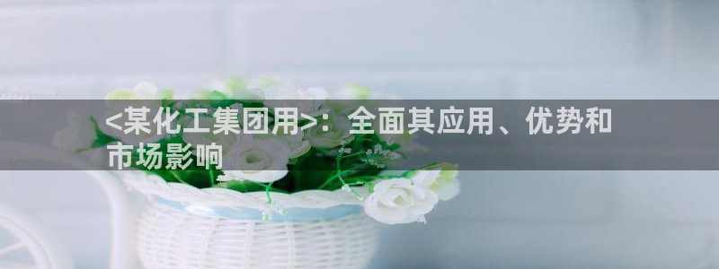 球盟会吧：<某化工集团用>：全面其应用、优势和
市场影响