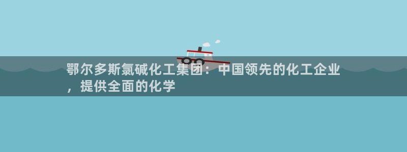球盟会进不去球员吗：鄂尔多斯氯碱化工集团：中国领先的化工企业
