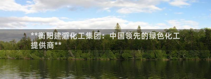 球盟会官网网页版：**衡阳建滔化工集团：中国领先的绿色化工
